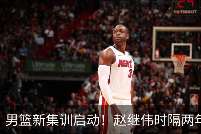 男篮新集训启动！赵继伟时隔两年任队长，全新阵容冲击世预赛两连胜